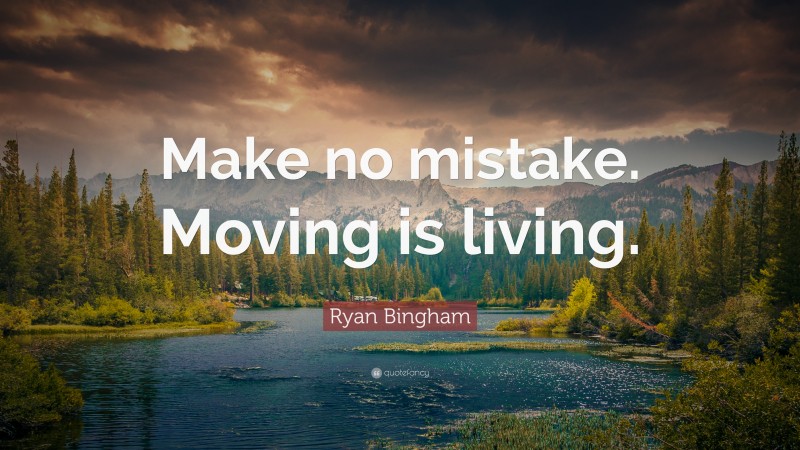 Ryan Bingham Quote: “Make no mistake. Moving is living.”