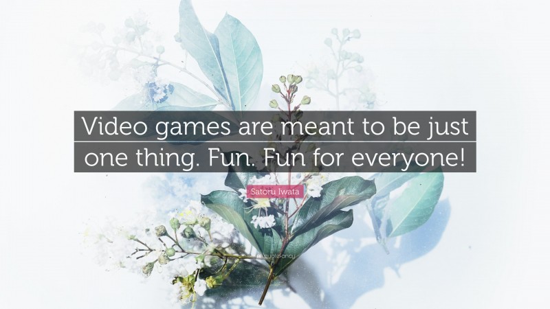 Satoru Iwata Quote: “Video games are meant to be just one thing. Fun. Fun for everyone!”