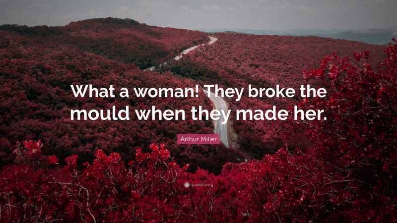 Arthur Miller Quote: “What a woman! They broke the mould when they made her.”