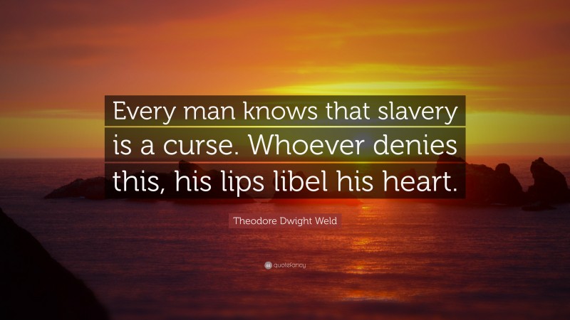 Theodore Dwight Weld Quote: “Every man knows that slavery is a curse. Whoever denies this, his lips libel his heart.”
