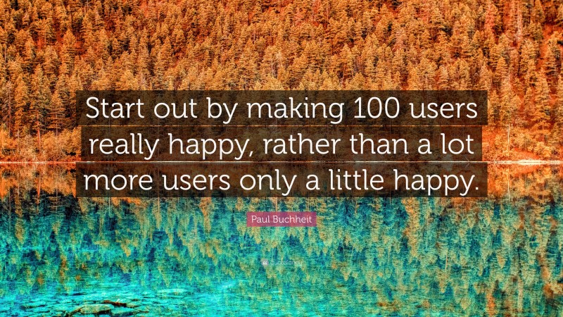 Paul Buchheit Quote: “Start out by making 100 users really happy, rather than a lot more users only a little happy.”
