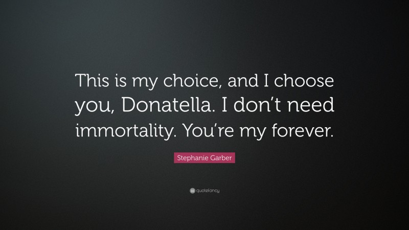 Stephanie Garber Quote: “This is my choice, and I choose you, Donatella. I don’t need immortality. You’re my forever.”