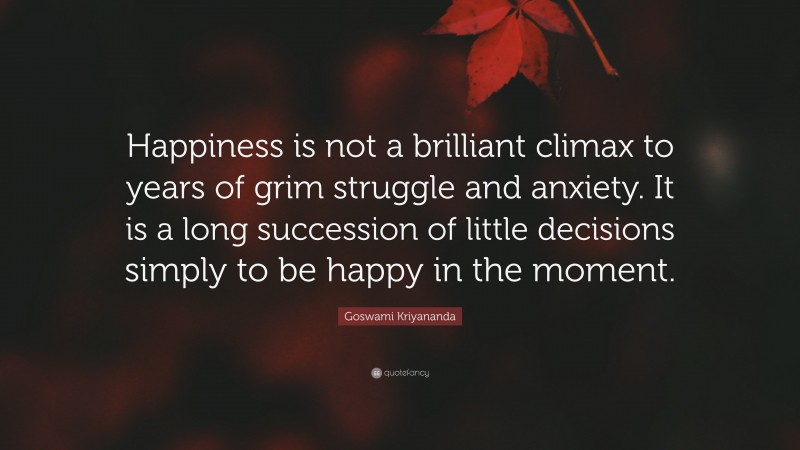 Goswami Kriyananda Quote: “Happiness is not a brilliant climax to years of grim struggle and anxiety. It is a long succession of little decisions simply to be happy in the moment.”