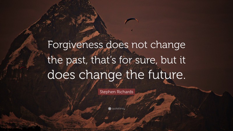 Stephen Richards Quote: “Forgiveness does not change the past, that’s for sure, but it does change the future.”