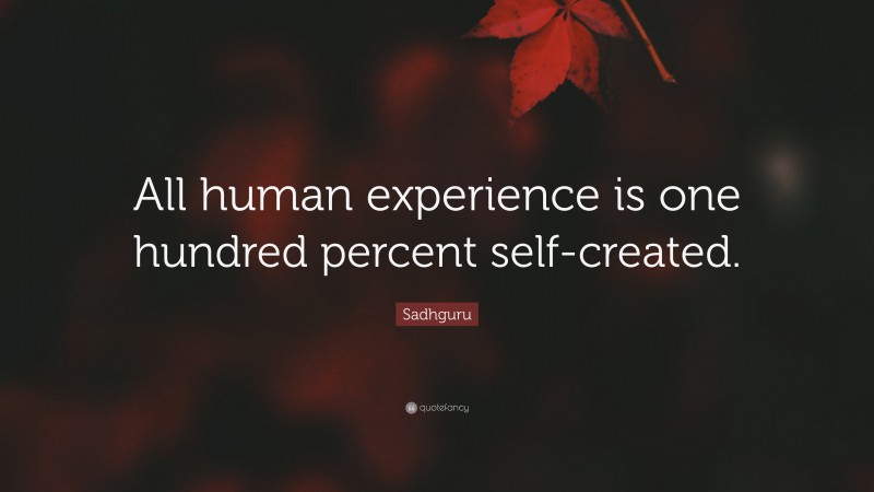 Sadhguru Quote: “All human experience is one hundred percent self-created.”