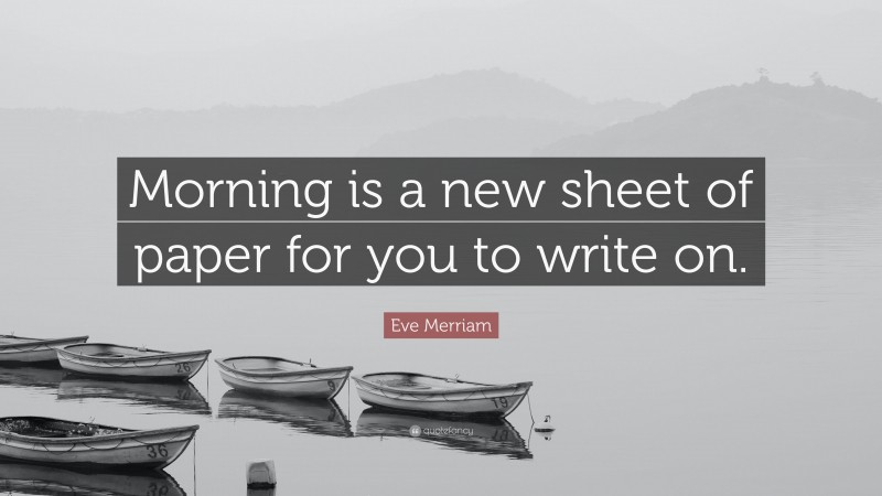 Eve Merriam Quote: “Morning is a new sheet of paper for you to write on.”
