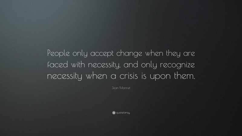 Jean Monnet Quote: “People only accept change when they are faced with necessity, and only recognize necessity when a crisis is upon them.”