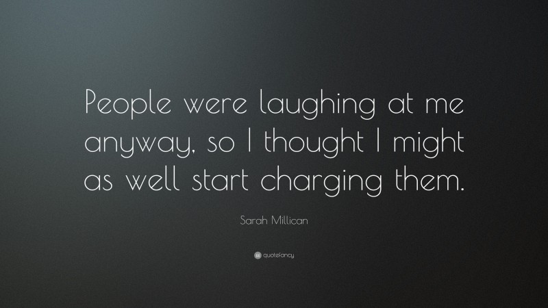 Sarah Millican Quote: “People were laughing at me anyway, so I thought I might as well start charging them.”