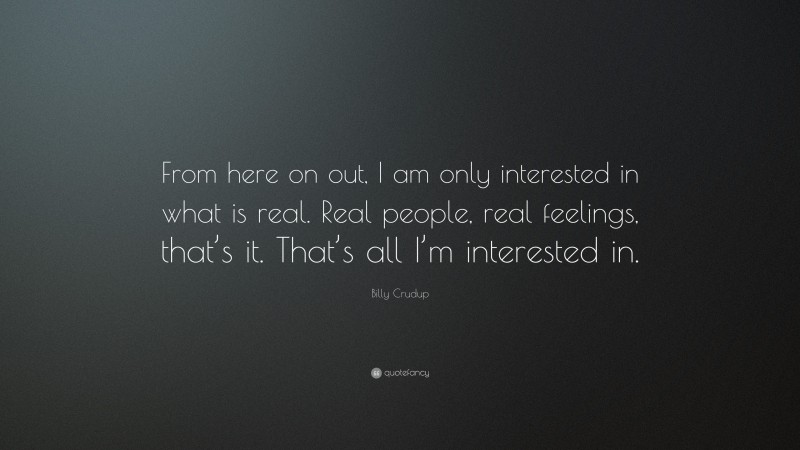 Billy Crudup Quote: “From here on out, I am only interested in what is real. Real people, real feelings, that’s it. That’s all I’m interested in.”