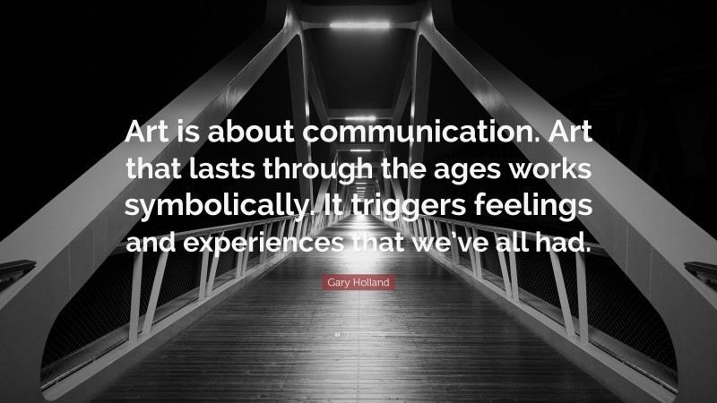 Gary Holland Quote: “Art is about communication. Art that lasts through the ages works symbolically. It triggers feelings and experiences that we’ve all had.”