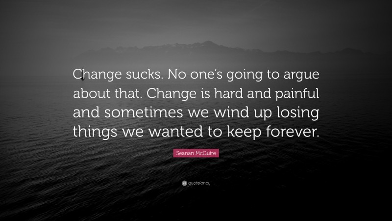Seanan McGuire Quote: “Change sucks. No one’s going to argue about that. Change is hard and painful and sometimes we wind up losing things we wanted to keep forever.”
