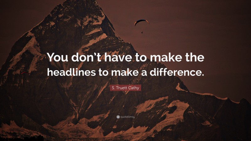 S. Truett Cathy Quote: “You don’t have to make the headlines to make a difference.”