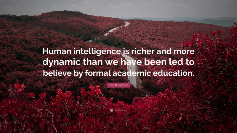Ken Robinson Quote: “Human intelligence is richer and more dynamic than we have been led to believe by formal academic education.”