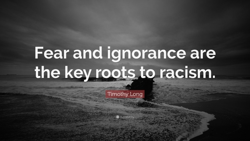 Timothy Long Quote: “Fear and ignorance are the key roots to racism.”