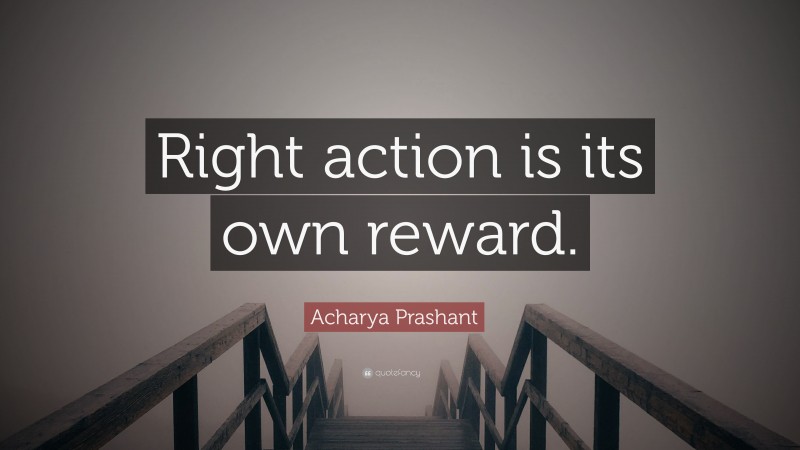 Acharya Prashant Quote: “Right action is its own reward.”