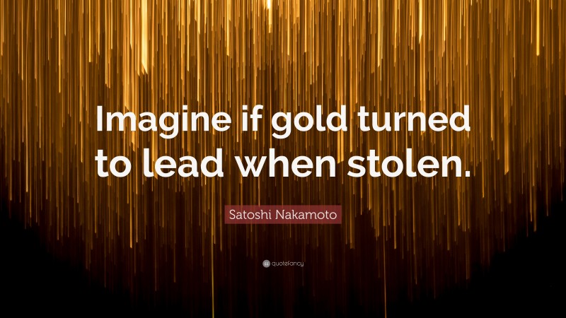 Satoshi Nakamoto Quote: “Imagine if gold turned to lead when stolen.”