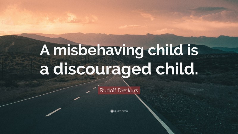 Rudolf Dreikurs Quote: “A misbehaving child is a discouraged child.”