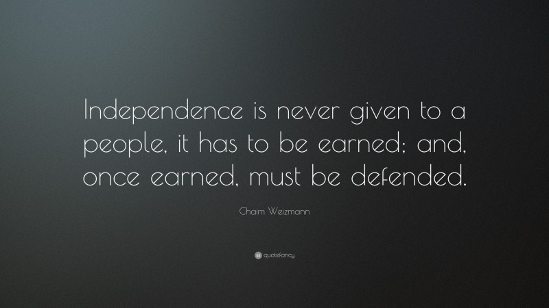 Chaim Weizmann Quote: “Independence is never given to a people, it has to be earned; and, once earned, must be defended.”