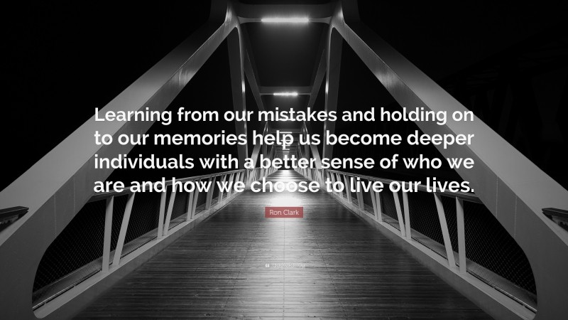 Ron Clark Quote: “Learning from our mistakes and holding on to our memories help us become deeper individuals with a better sense of who we are and how we choose to live our lives.”