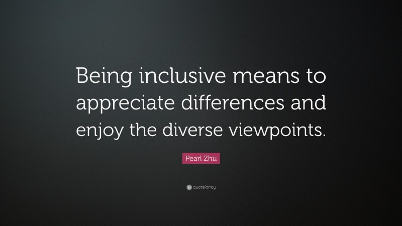 Pearl Zhu Quote: “Being inclusive means to appreciate differences and enjoy the diverse viewpoints.”