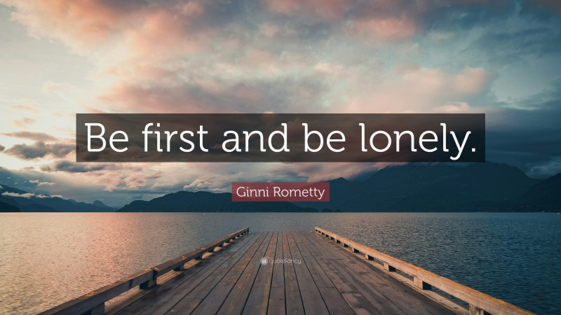 Ginni Rometty Quote: “Be first and be lonely.”