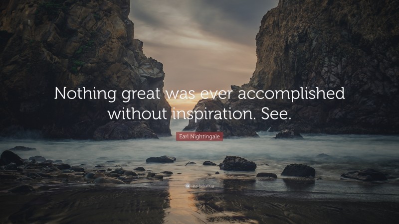 Earl Nightingale Quote: “Nothing great was ever accomplished without inspiration. See.”