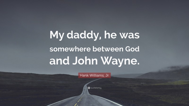 Hank Williams, Jr. Quote: “My daddy, he was somewhere between God and John Wayne.”