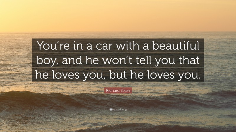 Richard Siken Quote: “You’re in a car with a beautiful boy, and he won’t tell you that he loves you, but he loves you.”