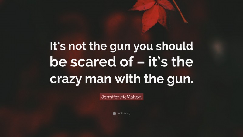 Jennifer McMahon Quote: “It’s not the gun you should be scared of – it’s the crazy man with the gun.”