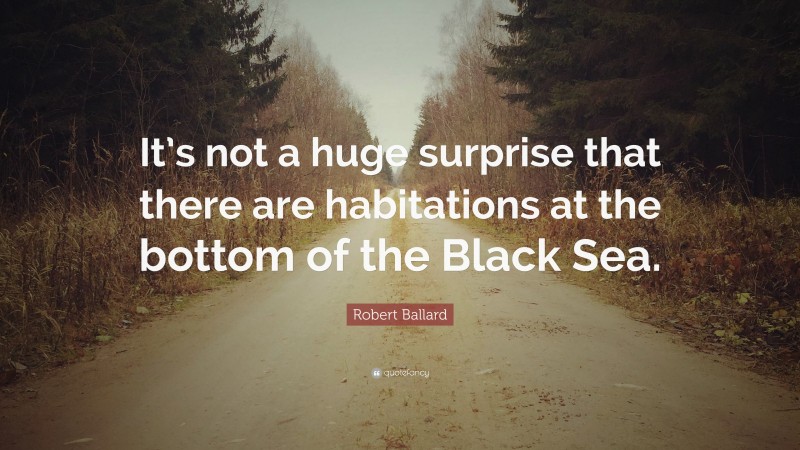 Robert Ballard Quote: “It’s not a huge surprise that there are habitations at the bottom of the Black Sea.”