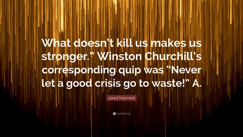Jared Diamond Quote: “What doesn’t kill us makes us stronger.” Winston Churchill’s corresponding quip was “Never let a good crisis go to waste!” A.”