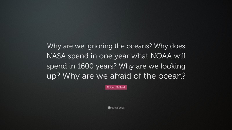 Robert Ballard Quote: “Why are we ignoring the oceans? Why does NASA spend in one year what NOAA will spend in 1600 years? Why are we looking up? Why are we afraid of the ocean?”