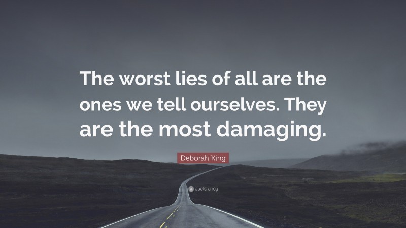 Deborah King Quote: “The worst lies of all are the ones we tell ourselves. They are the most damaging.”