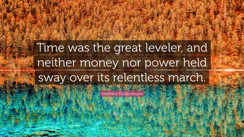 Matthew FitzSimmons Quote: “Time was the great leveler, and neither money nor power held sway over its relentless march.”
