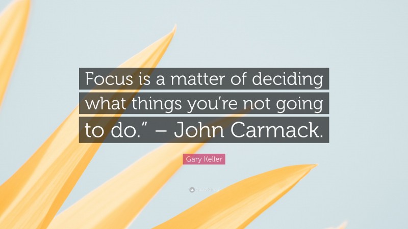 Gary Keller Quote: “Focus is a matter of deciding what things you’re not going to do.” – John Carmack.”