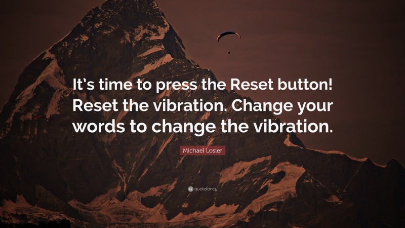 Michael Losier Quote: “It’s time to press the Reset button! Reset the vibration. Change your words to change the vibration.”