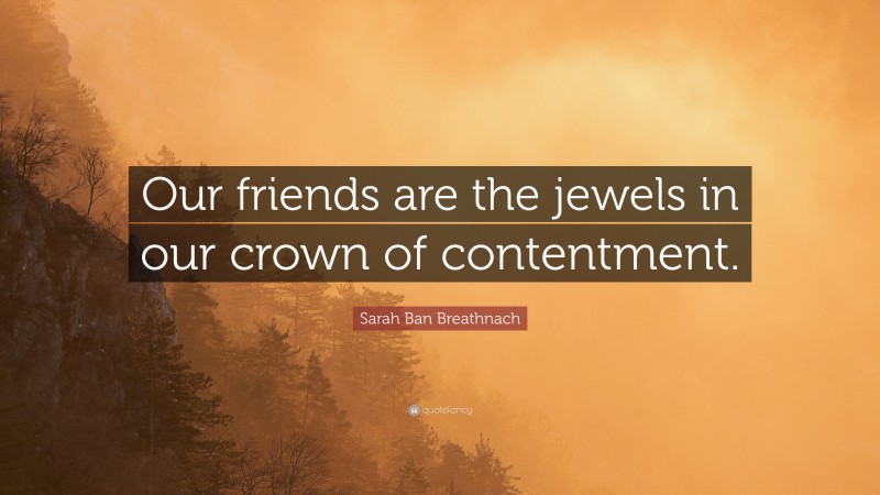 Sarah Ban Breathnach Quote: “Our friends are the jewels in our crown of contentment.”