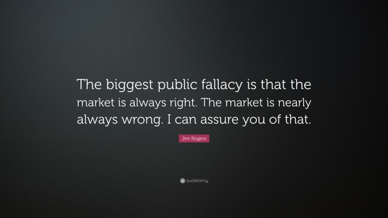Jim Rogers Quote: “The biggest public fallacy is that the market is always right. The market is nearly always wrong. I can assure you of that.”