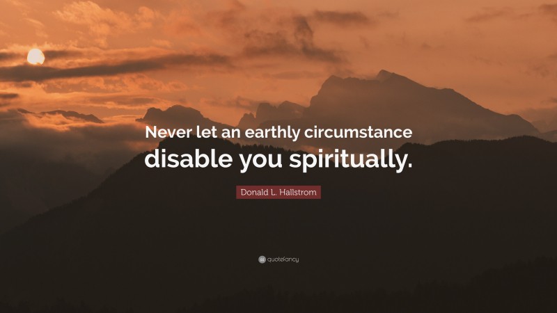 Donald L. Hallstrom Quote: “Never let an earthly circumstance disable you spiritually.”
