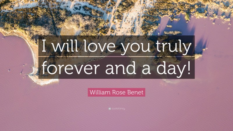 William Rose Benet Quote: “I will love you truly forever and a day!”