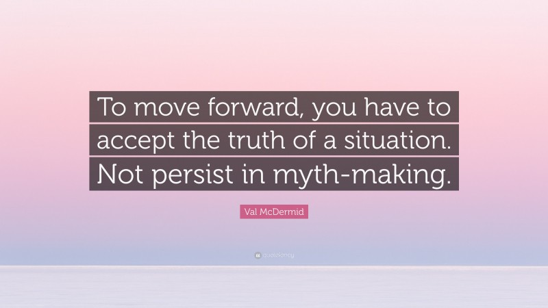 Val McDermid Quote: “To move forward, you have to accept the truth of a situation. Not persist in myth-making.”