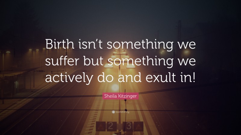 Sheila Kitzinger Quote: “Birth isn’t something we suffer but something we actively do and exult in!”