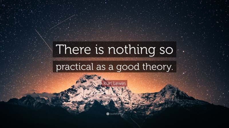 Kurt Lewin Quote: “There is nothing so practical as a good theory.”