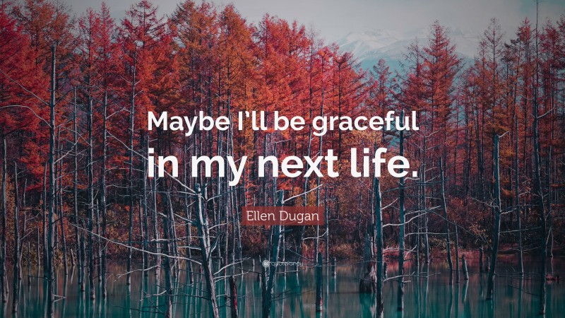 Ellen Dugan Quote: “Maybe I’ll be graceful in my next life.”