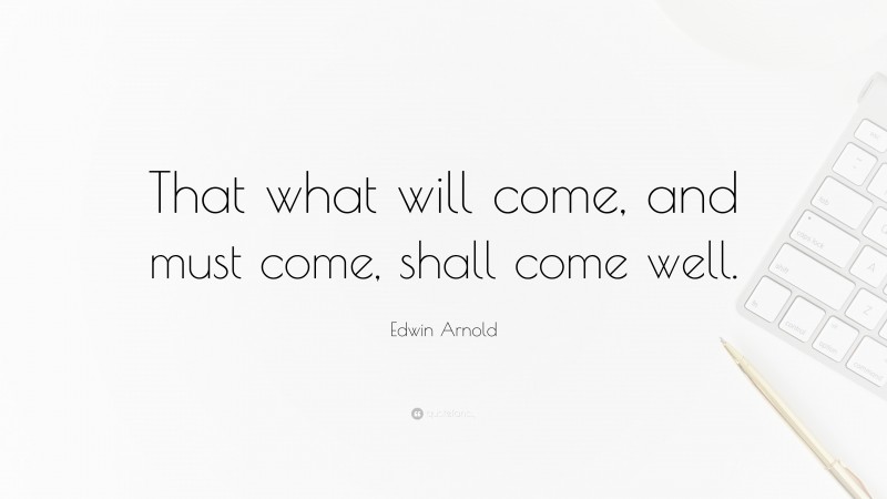 Edwin Arnold Quote: “That what will come, and must come, shall come well.”