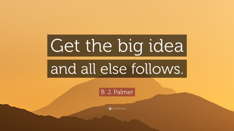 B. J. Palmer Quote: “Get the big idea and all else follows.”