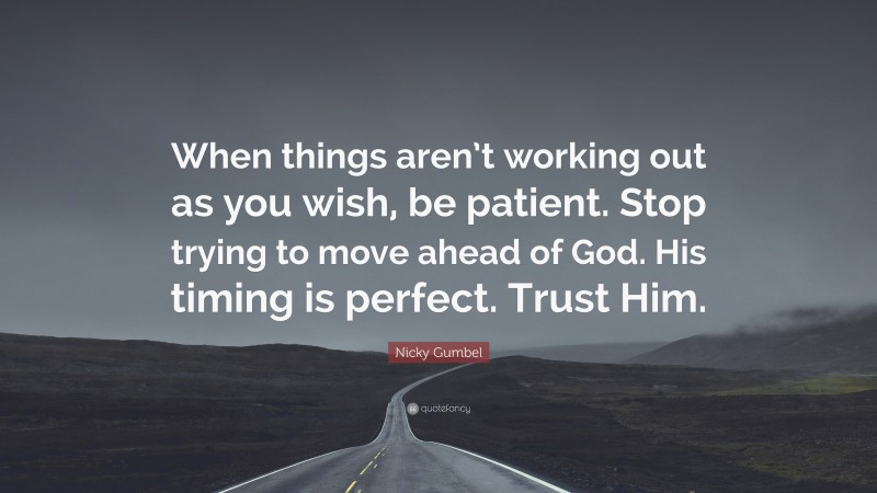 Nicky Gumbel Quote: “When things aren’t working out as you wish, be patient. Stop trying to move ahead of God. His timing is perfect. Trust Him.”