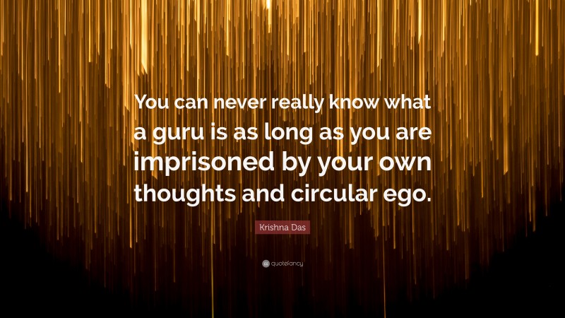 Krishna Das Quote: “You can never really know what a guru is as long as you are imprisoned by your own thoughts and circular ego.”