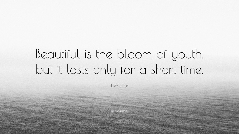 Theocritus Quote: “Beautiful is the bloom of youth, but it lasts only for a short time.”