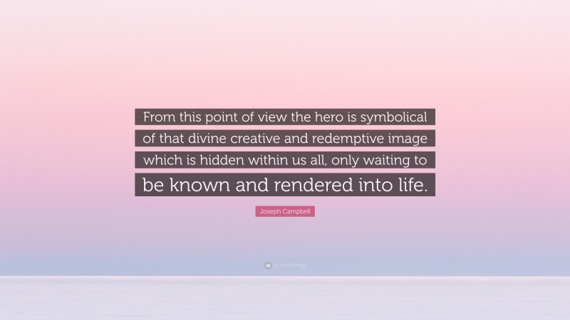 Joseph Campbell Quote: “From this point of view the hero is symbolical of that divine creative and redemptive image which is hidden within us all, only waiting to be known and rendered into life.”